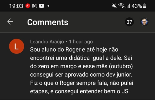 Depoimento do aluno Leandro Araujo: Sou aluno do Roger e até hoje não encontrei uma didática igual a dele. Saí do zero em março e esse mês (outubro) consegui ser aprovado como Dev Júnior. Fiz o que o Roger sempre fala, não pulei etapas, e consegui entender bem o JS.